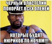 Черный властелин покорает всех оленей которые будят Нюриков по ночям!!!