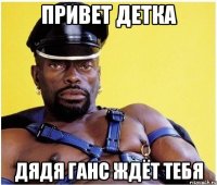 Привет детка Дядя Ганс ждёт тебя