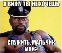 я вижу ты Не хочешь служить, мальчик мой?