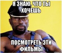 я знаю, что ты хочешь посмотреть эти фильмы