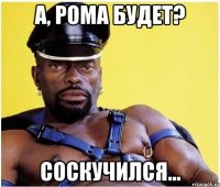 А, Рома будет? Соскучился...