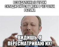 Все удаленные шутки складируются у меня в чертогах разума Видишь, я пересматриваю их!