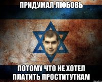 ПРИДУМАЛ ЛЮБОВЬ ПОТОМУ ЧТО НЕ ХОТЕЛ ПЛАТИТЬ ПРОСТИТУТКАМ
