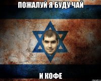 ПОЖАЛУЙ Я БУДУ ЧАЙ И КОФЕ