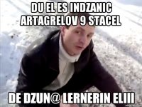 Du el es indzanic artagrelov 9 stacel de dzun@ lernerin eliii