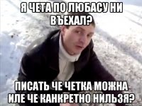 Я чета по любасу ни въехал? писать че четка можна иле че канкретно нильзя?