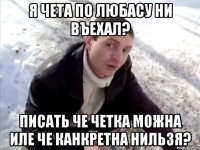 Я чета по любасу ни въехал? писать че четка можна иле че канкретна нильзя?