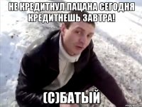 Не кредитнул пацана сегодня кредитнешь завтра! (с)Батый