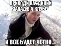 Приходи на "Дикий запад в А-клубе" И всё будет чётко....