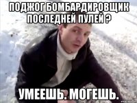 Поджог бомбардировщик последней пулей ? умеешь. могешь.