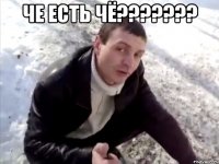 ЧЕ ЕСТЬ ЧЁ??????? 