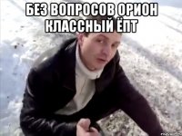 без вопросов орион классный ёпт 
