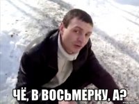  чё, в восьмерку, а?