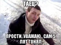 ТАЕЦ? Прости, уважаю , Сам 5 лят гонял