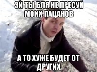ЭЙ ТЫ БЛЯ НЕ ПРЕСУЙ МОИХ ПАЦАНОВ А ТО ХУЖЕ БУДЕТ ОТ ДРУГИХ