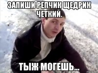 запиши репчик щедрик четкий. тыж могешь...