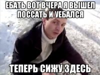 Ебать вот вчера я вышел поссать и уебался теперь сижу здесь