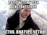 ПОЛУЧАЕТСЯ У ТЕБЯ ДЕЙСТВИТЕЛЬНО ЧЁТКО, ВНАТУРЕ ЧЁТКО