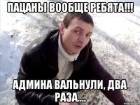 Пацаны вообще ребята!!! Админа вальнули, два раза....