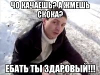 Чо качаешь? А жмешь скока? Ебать ты здаровый!!!