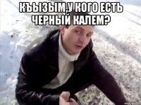 Къызым,у кого есть черный калем? 
