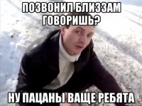 Позвонил близзам говоришь? Ну пацаны ваще ребята