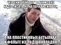 "Курение убивает" в акимовке надо писать не на пачках сигарет, А на пластиковых бутылках и фольге из-под шоколадок
