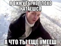 Я вижу ты не плохо катаешся А что ты еще умееш