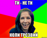 ти - не ти коли трєзвий