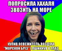 попросила хахаля звозить на море купив освєжитєль воздуха "морской бріз" і пшикнув в глаз