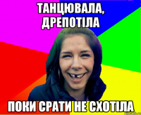 Танцювала, дрепотіла Поки срати не схотіла