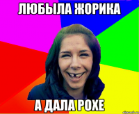 Любыла Жорика А дала Рохе