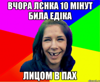 вчора лєнка 10 мінут била едіка лицом в пах