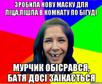зробила нову маску для ліца,пішла в комнату по бігуді мурчик обісрався, батя досі заікається