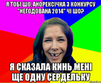 я тобі шо, анорексічка з конкурсу "негодована 2014" чі шо? я сказала кинь мені ще одну сердельку