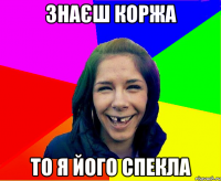 знаєш Коржа то я його спекла