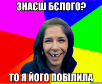 Знаєш Бєлого? То я його побілила