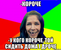 -короче -у кого короче, той сидить дома і дроче