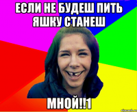 если не будеш пить яшку станеш МНОЙ!!1