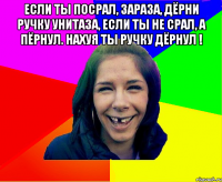 Если ты посрал, зараза, Дёрни ручку унитаза, Если ты не срал, а пёрнул. Нахуя ты ручку дёрнул ! 