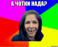 а чотки нада? 