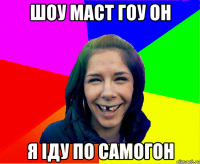шоу маст гоу он я іду по самогон