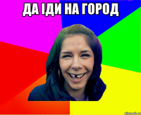 да іди на город 