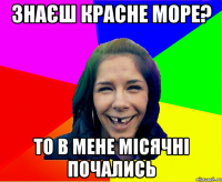 знаєш красне море? то в мене місячні почались