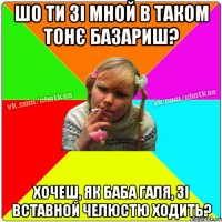 ШО ТИ ЗІ МНОЙ В ТАКОМ ТОНЄ БАЗАРИШ? ХОЧЕШ, ЯК БАБА ГАЛЯ, ЗІ ВСТАВНОЙ ЧЕЛЮСТЮ ХОДИТЬ?