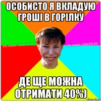 Особисто я вкладую гроші в горілку де ще можна отримати 40%)