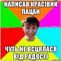 написав красівий пацан чуть не всцялася від радості