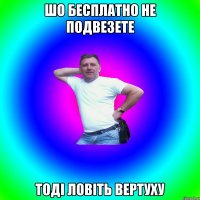 шо бесплатно не подвезете тоді ловіть вертуху