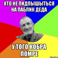 хто не пидпышыться на паблик деда у того кобра помре