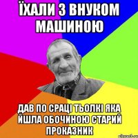 Їхали з внуком машиною Дав по сраці тьолкі яка йшла обочиною СТАРИЙ ПРОКАЗНИК